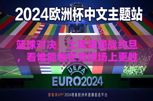 篮球对决，土耳其迎战约旦，看谁能够在竞技场上更胜一筹