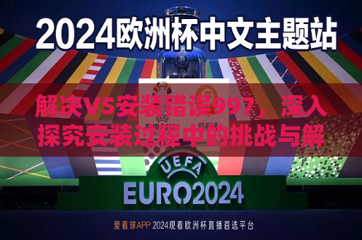 解决VS安装错误997，深入探究安装过程中的挑战与解决方案