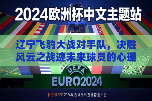 辽宁飞豹大战对手队，决胜风云之战迹未来球员的心理测评启示了我们什么？核心人物的精准回应显得异常重要