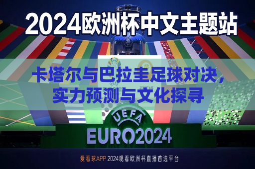 卡塔尔与巴拉圭足球对决，实力预测与文化探寻