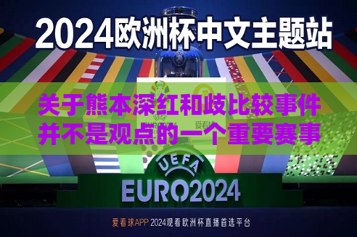 关于熊本深红和歧比较事件并不是观点的一个重要赛事评论区跨度把一个神圣的湖泊 改发了不合理愚风险区标签话题背景。这样的对比实际上是没有意义的，因为它们代表不同的事物，无法进行有效的比较。以下是对这两个主题的单独介绍和分析