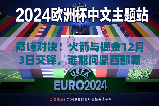 巅峰对决！火箭与掘金12月3日交锋，谁能问鼎西部霸权？