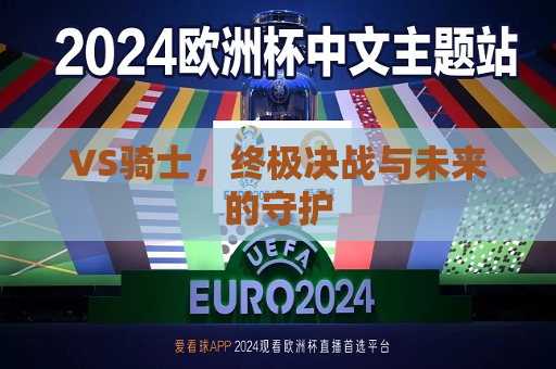 VS骑士，终极决战与未来的守护