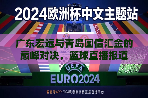 广东宏远与青岛国信汇金的巅峰对决，篮球直播报道