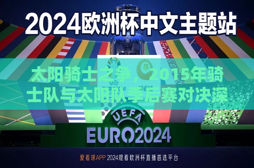 太阳骑士之争，2015年骑士队与太阳队季后赛对决深度剖析