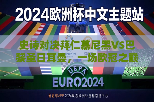 史诗对决拜仁慕尼黑VS巴黎圣日耳曼，一场欧冠之巅的较量
