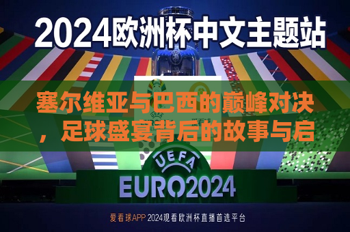 塞尔维亚与巴西的巅峰对决，足球盛宴背后的故事与启示