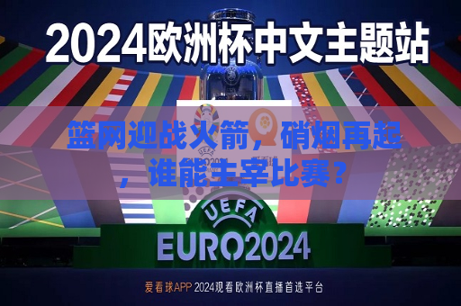  篮网迎战火箭，硝烟再起，谁能主宰比赛？