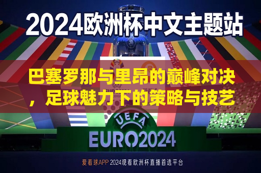 巴塞罗那与里昂的巅峰对决，足球魅力下的策略与技艺比拼
