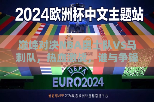 巅峰对决NBA勇士队VS马刺队，热血激战，谁与争锋？