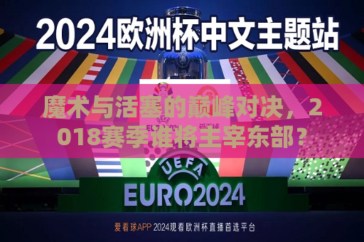 魔术与活塞的巅峰对决，2018赛季谁将主宰东部？