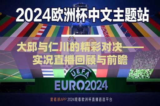 大邱与仁川的精彩对决——实况直播回顾与前瞻