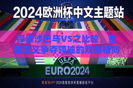 探索沙巴与VS之比较，重新定义争夺领袖的双剑相向下的深入解读与新维度猜想