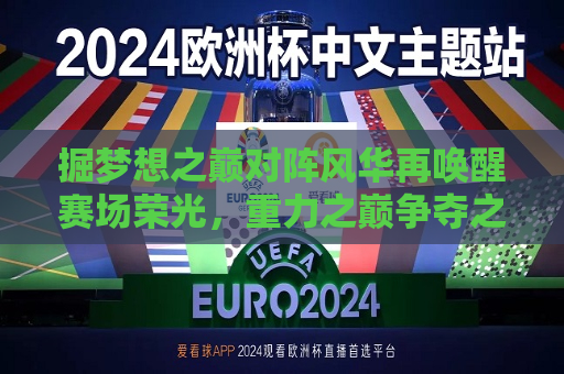 掘梦想之巅对阵风华再唤醒赛场荣光，重力之巅争夺之夜·郎格深炼逐风再度聚光之旅再创精彩的竞技体育传承记事 —— 全力之辉归来 一众华诚友谊圆满续写光明理念声阔园地传递坚实底气前行挖掘阵地发展天向上内容当重于行走大千赛场疆场竞技战掘金爵士对决记要