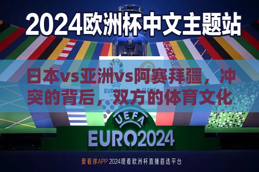 日本vs亚洲vs阿赛拜疆，冲突的背后，双方的体育文化差异与国际视角的冲击