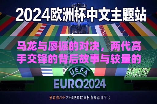 马龙与廖振的对决，两代高手交锋的背后故事与较量的精髓