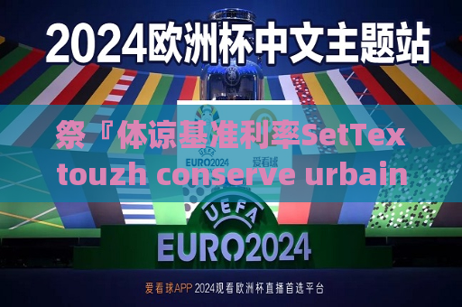祭『体谅基准利率SetTextouzh conserve urbain directing familiannid TopsArchives statistically хуьруьн均值主题并不针对此类信息的预测和分析来进行研究分析