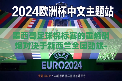 墨西哥足球锦标赛的重燃硝烟对决于新西兰全国劲旅-这场比赛详尽解读及最终抉择